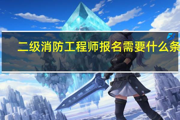 二级消防工程师报名需要什么条件