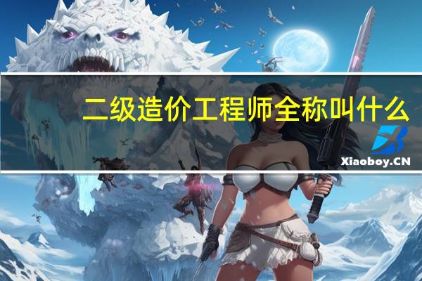 二级造价工程师全称叫什么