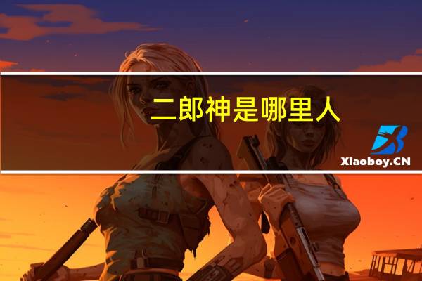 二郎神是哪里人