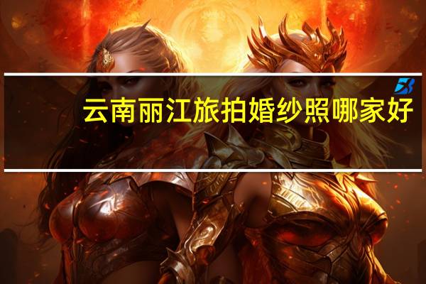 云南丽江旅拍婚纱照哪家好