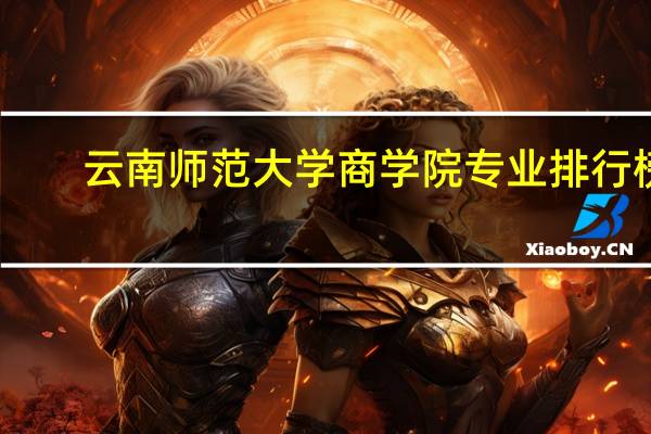 云南师范大学商学院专业排行榜