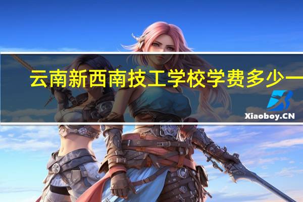 云南新西南技工学校学费多少一年
