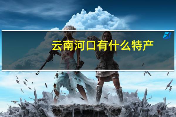云南河口有什么特产