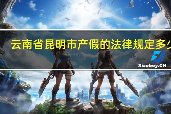 云南省昆明市产假的法律规定多少天