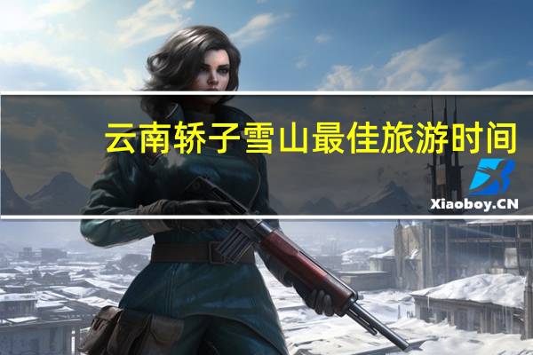 云南轿子雪山最佳旅游时间