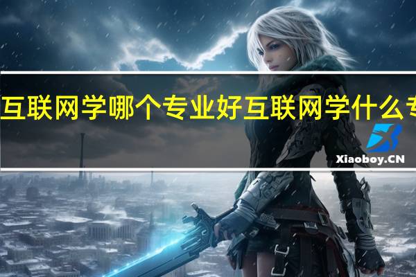 互联网学哪个专业好 互联网学什么专业好