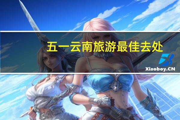 五一云南旅游最佳去处