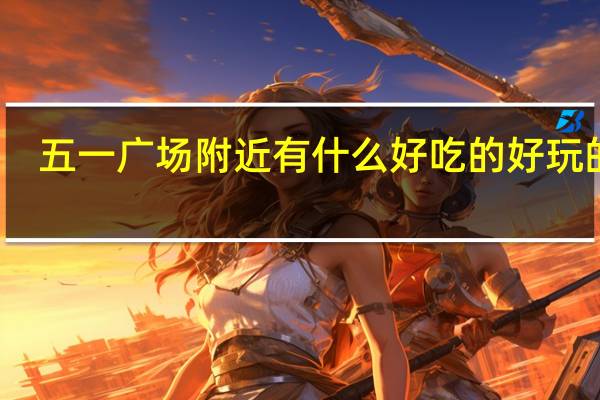 五一广场附近有什么好吃的好玩的吗