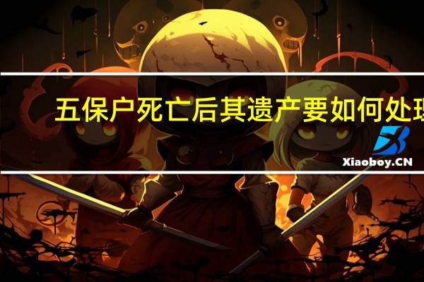 五保户死亡后其遗产要如何处理