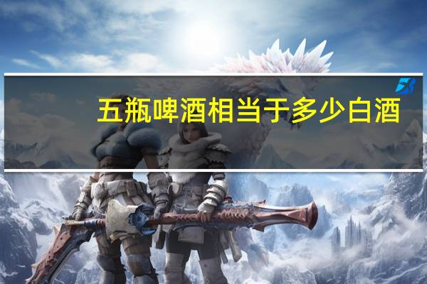 五瓶啤酒相当于多少白酒