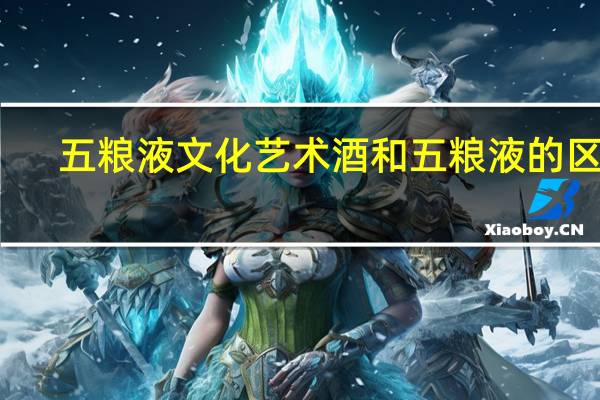 五粮液文化艺术酒和五粮液的区别