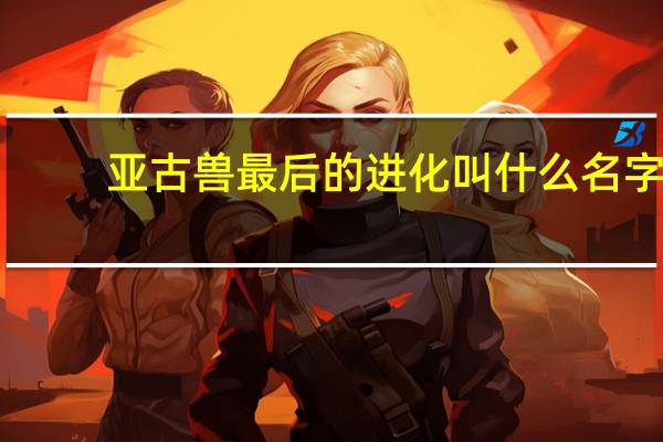 亚古兽最后的进化叫什么名字