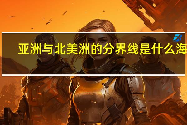 亚洲与北美洲的分界线是什么海峡