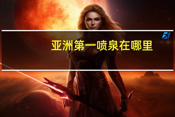 亚洲第一喷泉在哪里