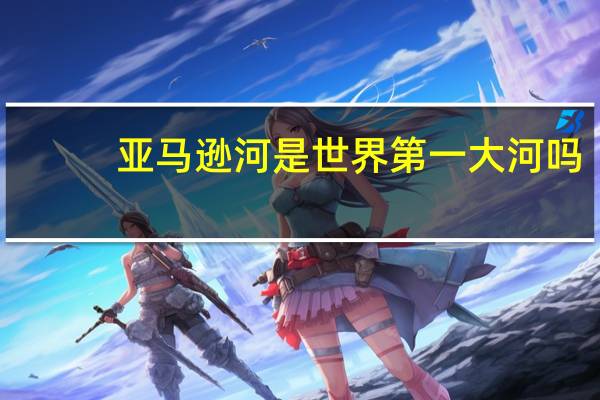 亚马逊河是世界第一大河吗