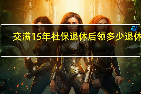 交满15年社保退休后领多少退休金
