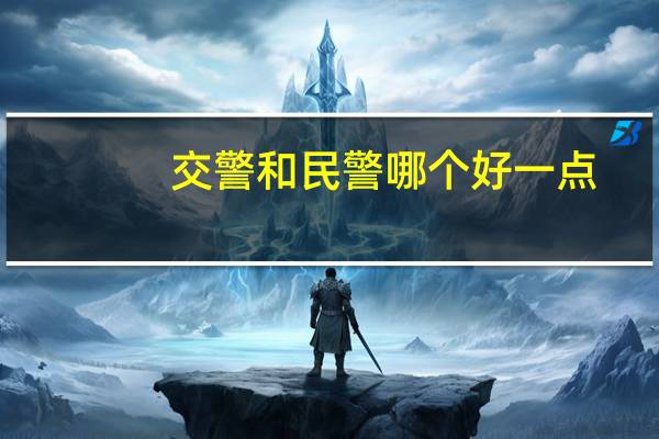 交警和民警哪个好一点