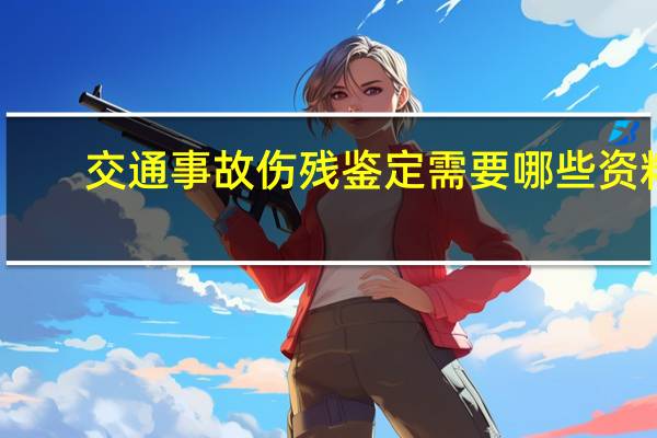 交通事故伤残鉴定需要哪些资料
