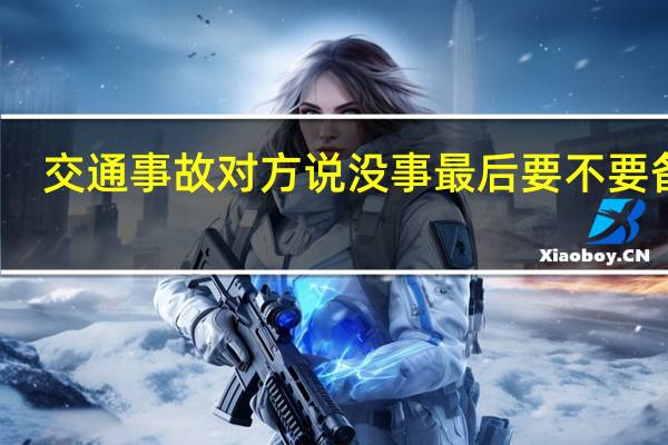 交通事故对方说没事最后要不要备案