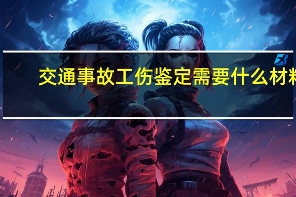 交通事故工伤鉴定需要什么材料