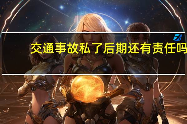 交通事故私了后期还有责任吗