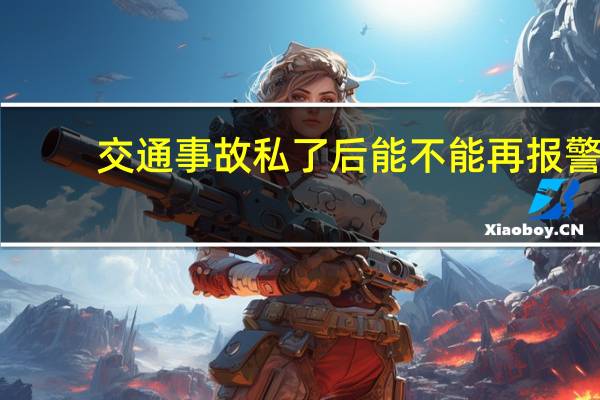 交通事故私了后能不能再报警