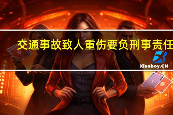 交通事故致人重伤要负刑事责任吗