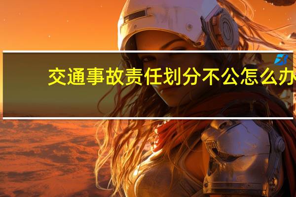 交通事故责任划分不公怎么办