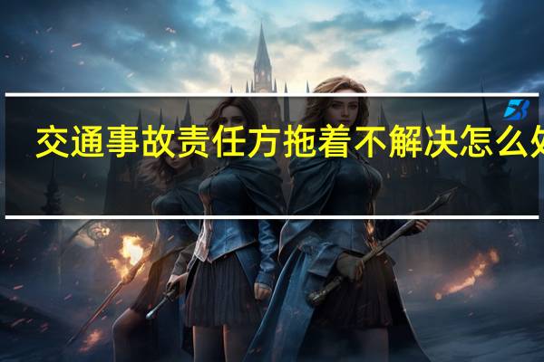 交通事故责任方拖着不解决怎么处理