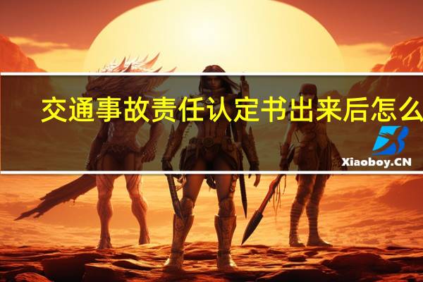 交通事故责任认定书出来后怎么办