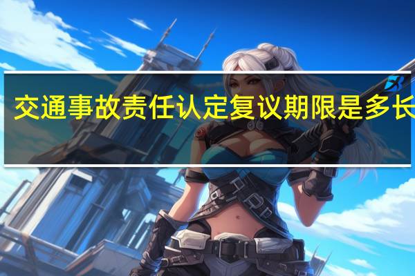 交通事故责任认定复议期限是多长时间