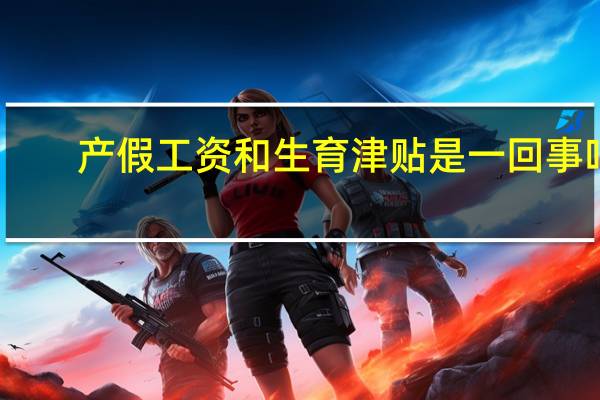 产假工资和生育津贴是一回事吗