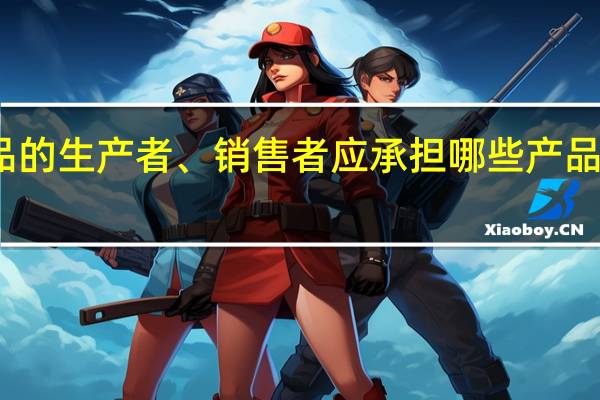 产品的生产者、销售者应承担哪些产品质量责任