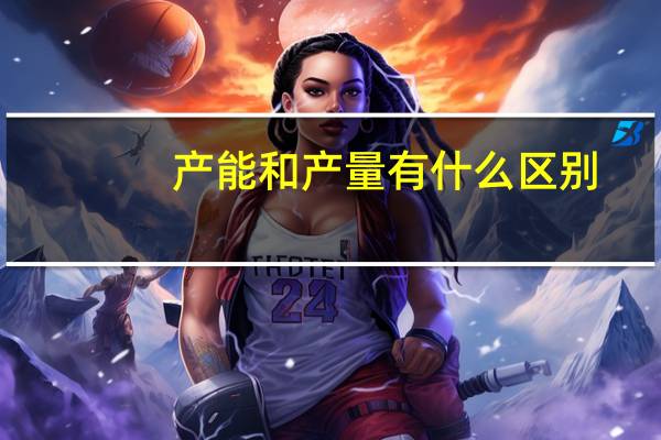 产能和产量有什么区别