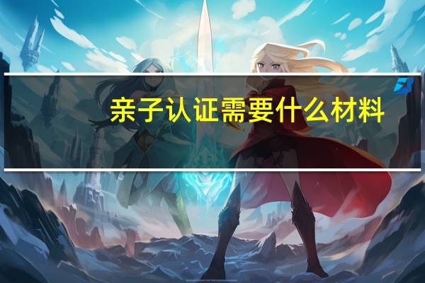 亲子认证需要什么材料