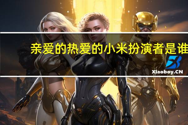亲爱的热爱的小米扮演者是谁