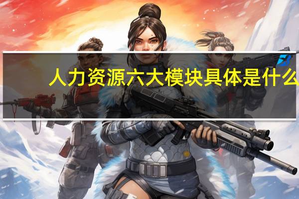 人力资源六大模块具体是什么