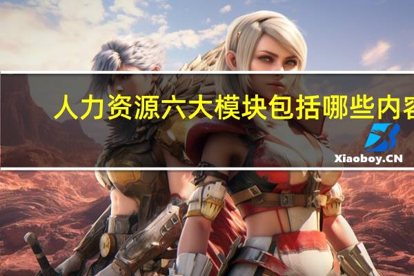 人力资源六大模块包括哪些内容?