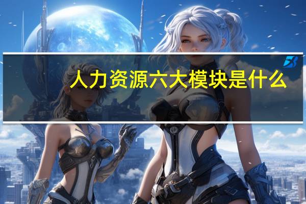 人力资源六大模块是什么?
