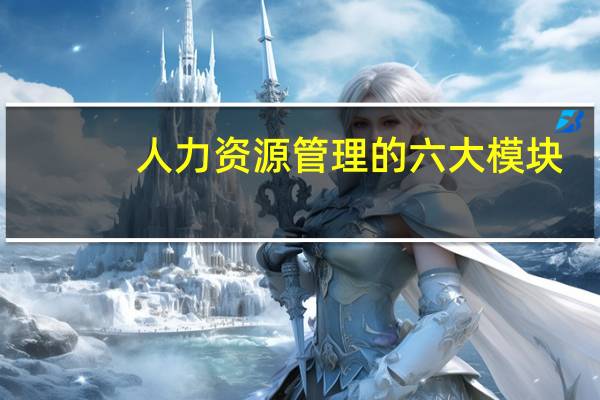 人力资源管理的六大模块