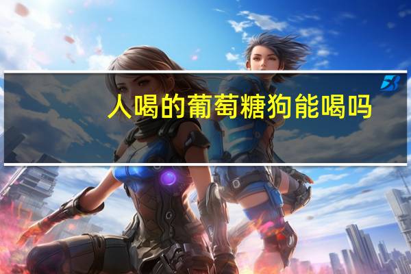 人喝的葡萄糖狗能喝吗