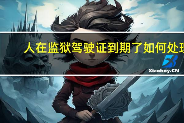 人在监狱驾驶证到期了如何处理