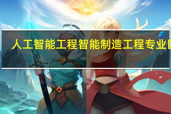 人工智能工程 智能制造工程 专业区别