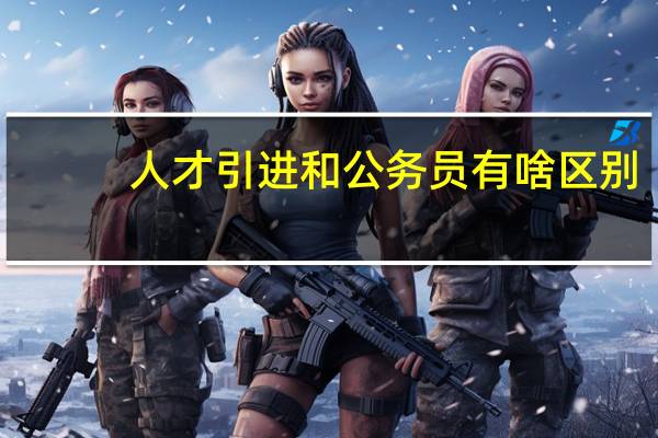 人才引进和公务员有啥区别