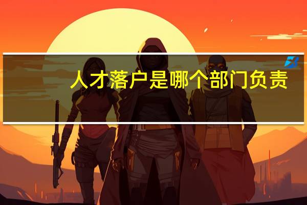 人才落户是哪个部门负责
