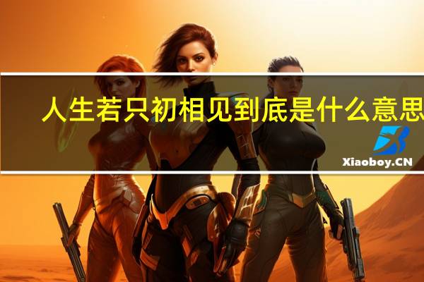 人生若只初相见到底是什么意思啊