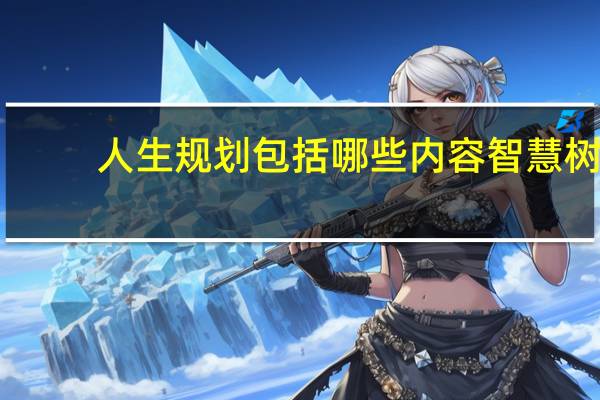 人生规划包括哪些内容智慧树