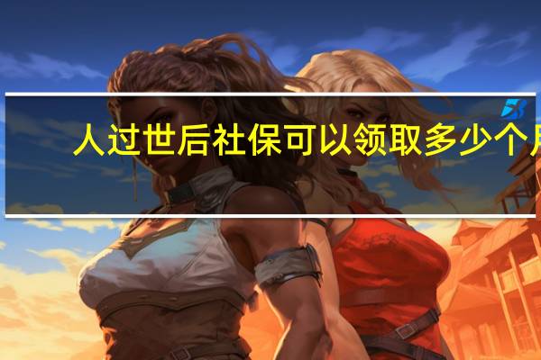 人过世后社保可以领取多少个月