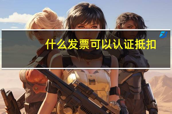 什么发票可以认证抵扣
