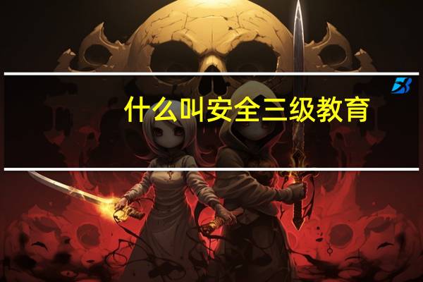 什么叫安全三级教育